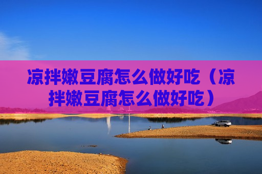凉拌嫩豆腐怎么做好吃（凉拌嫩豆腐怎么做好吃）