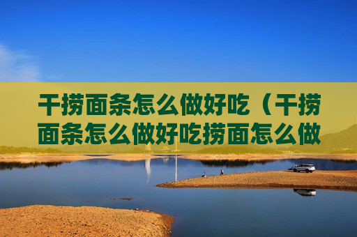 干捞面条怎么做好吃（干捞面条怎么做好吃捞面怎么做好吃）