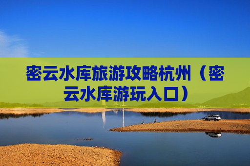 密云水库旅游攻略杭州（密云水库游玩入口）