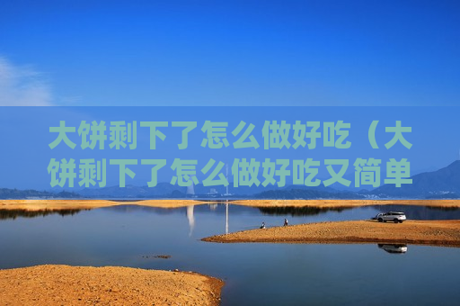 大饼剩下了怎么做好吃（大饼剩下了怎么做好吃又简单）
