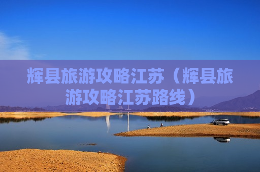 辉县旅游攻略江苏（辉县旅游攻略江苏路线）