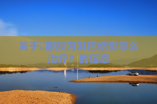 关于​腹股沟淋巴结炎怎么治疗？的信息