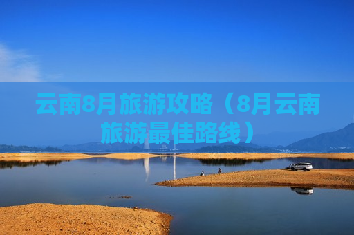云南8月旅游攻略（8月云南旅游最佳路线）