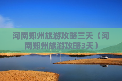 河南郑州旅游攻略三天（河南郑州旅游攻略3天）