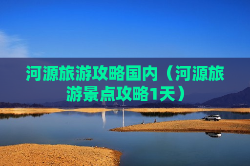 河源旅游攻略国内（河源旅游景点攻略1天）
