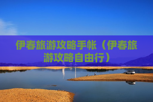 伊春旅游攻略手帐（伊春旅游攻略自由行）