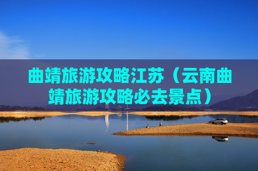 曲靖旅游攻略江苏（云南曲靖旅游攻略必去景点）