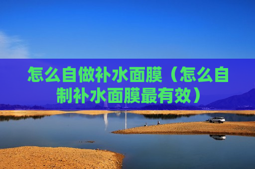怎么自做补水面膜（怎么自制补水面膜最有效）