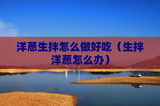 洋葱生拌怎么做好吃（生拌洋葱怎么办）