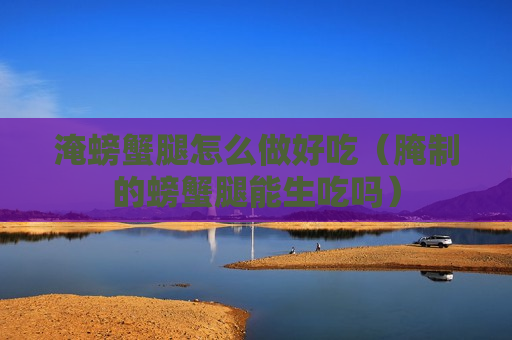 淹螃蟹腿怎么做好吃（腌制的螃蟹腿能生吃吗）