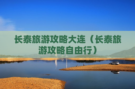 长泰旅游攻略大连（长泰旅游攻略自由行）