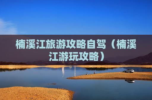 楠溪江旅游攻略自驾（楠溪江游玩攻略）