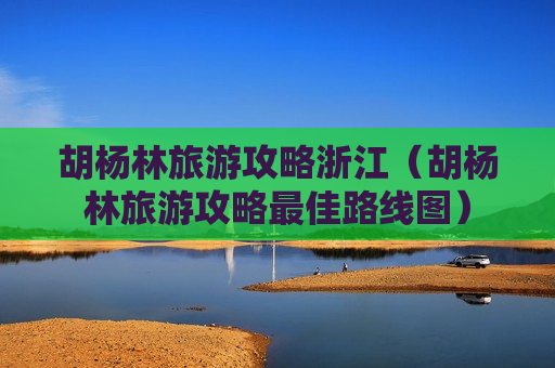 胡杨林旅游攻略浙江（胡杨林旅游攻略最佳路线图）