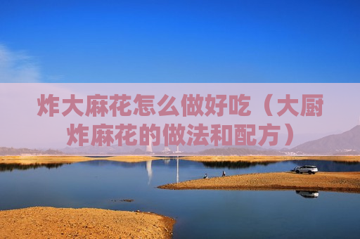炸大麻花怎么做好吃（大厨炸麻花的做法和配方）