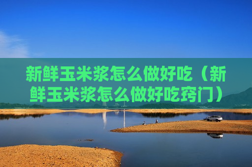 新鲜玉米浆怎么做好吃（新鲜玉米浆怎么做好吃窍门）