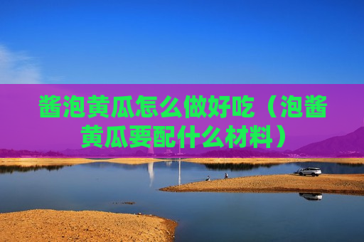 酱泡黄瓜怎么做好吃（泡酱黄瓜要配什么材料）