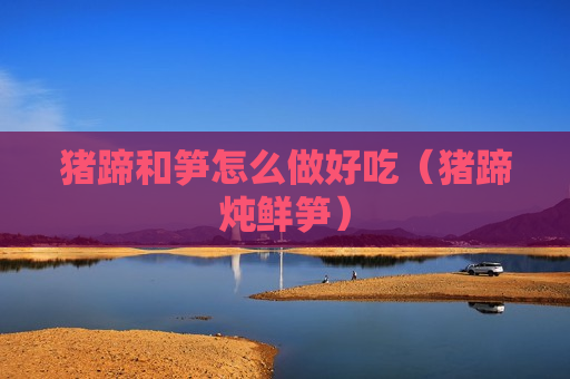 猪蹄和笋怎么做好吃（猪蹄炖鲜笋）