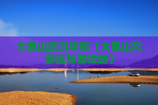 大黑山旅游攻略（大黑山风景区旅游攻略）