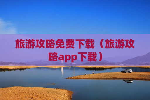 旅游攻略免费下载（旅游攻略app下载）