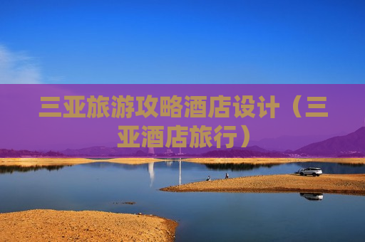 三亚旅游攻略酒店设计（三亚酒店旅行）