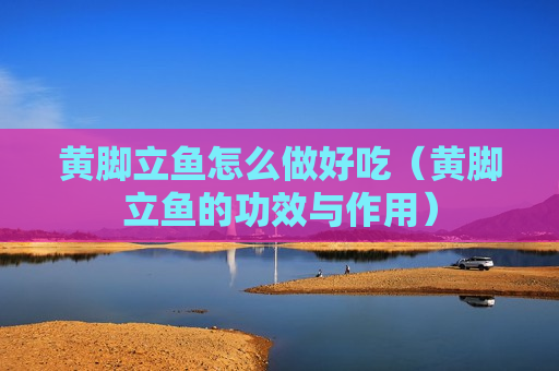 黄脚立鱼怎么做好吃（黄脚立鱼的功效与作用）
