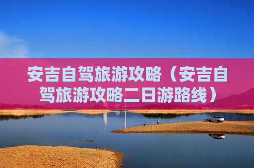 安吉自驾旅游攻略（安吉自驾旅游攻略二日游路线）