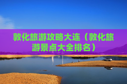 敦化旅游攻略大连（敦化旅游景点大全排名）