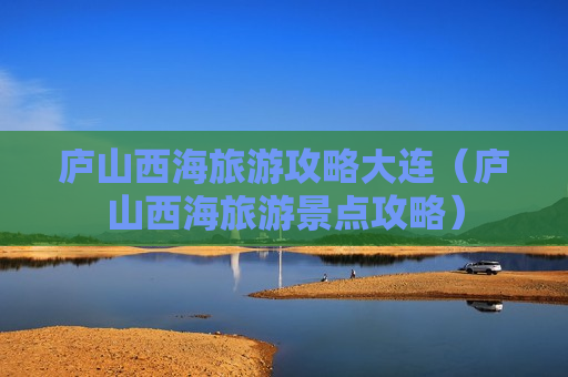 庐山西海旅游攻略大连（庐山西海旅游景点攻略）