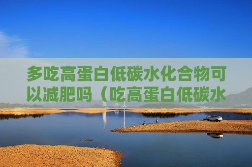 多吃高蛋白低碳水化合物可以减肥吗（吃高蛋白低碳水会瘦吗）
