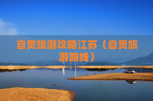 自贡旅游攻略江苏（自贡旅游路线）