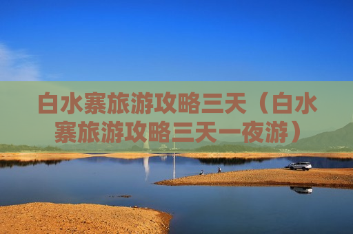 白水寨旅游攻略三天（白水寨旅游攻略三天一夜游）