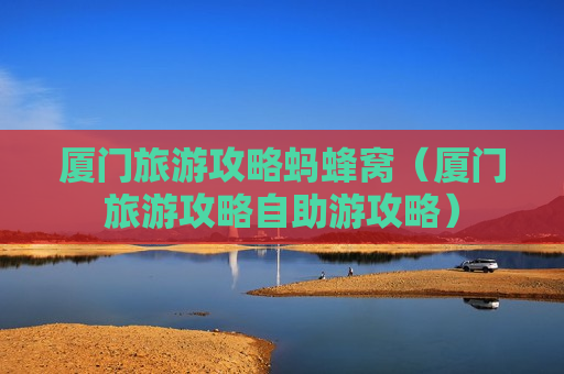 厦门旅游攻略蚂蜂窝（厦门旅游攻略自助游攻略）