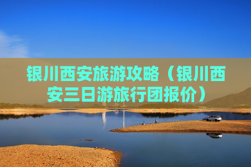 银川西安旅游攻略（银川西安三日游旅行团报价）