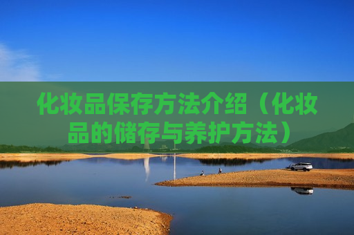 化妆品保存方法介绍（化妆品的储存与养护方法）