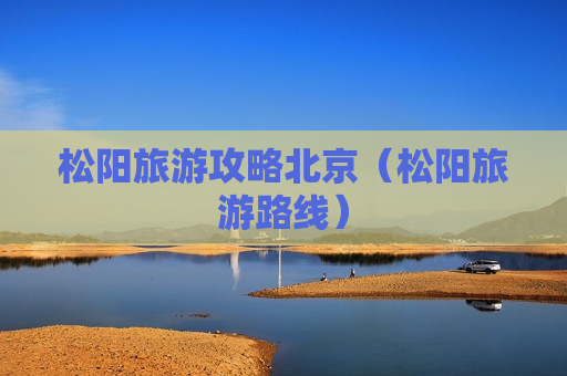 松阳旅游攻略北京（松阳旅游路线）