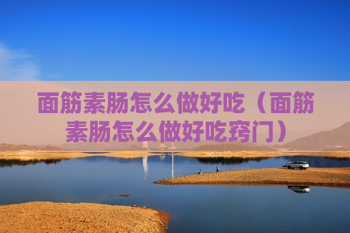 面筋素肠怎么做好吃（面筋素肠怎么做好吃窍门）
