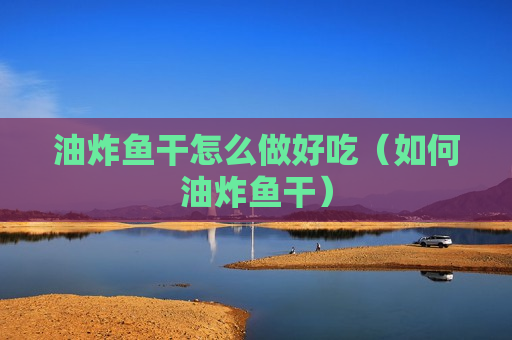 油炸鱼干怎么做好吃（如何油炸鱼干）