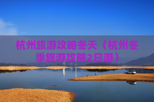 杭州旅游攻略冬天（杭州冬季旅游攻略2日游）