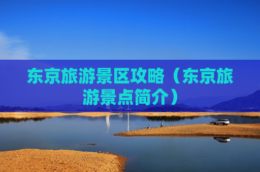 东京旅游景区攻略（东京旅游景点简介）