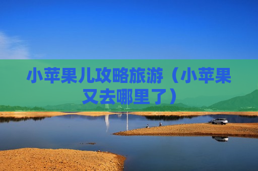 小苹果儿攻略旅游（小苹果又去哪里了）