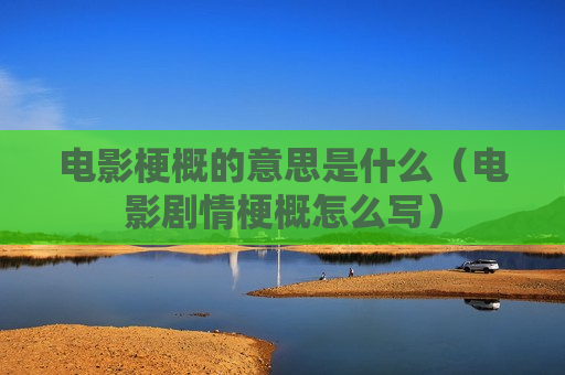 电影梗概的意思是什么（电影剧情梗概怎么写）