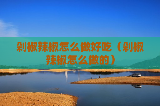 剁椒辣椒怎么做好吃（剁椒辣椒怎么做的）