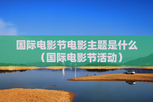 国际电影节电影主题是什么（国际电影节活动）