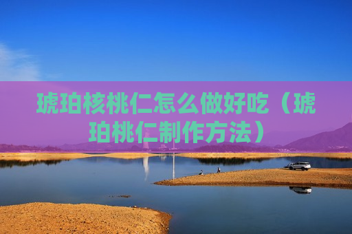 琥珀核桃仁怎么做好吃（琥珀桃仁制作方法）