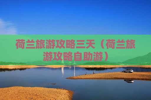 荷兰旅游攻略三天（荷兰旅游攻略自助游）