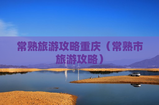 常熟旅游攻略重庆（常熟市旅游攻略）