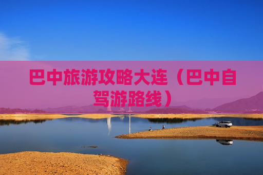 巴中旅游攻略大连（巴中自驾游路线）