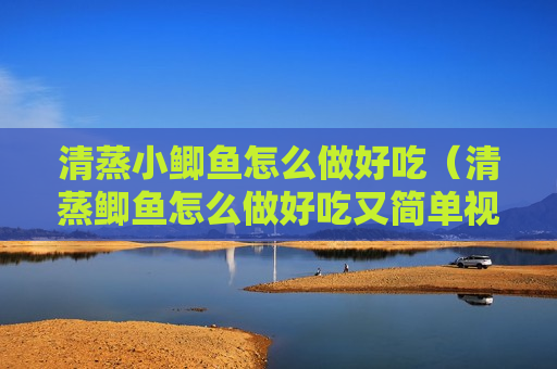 清蒸小鲫鱼怎么做好吃（清蒸鲫鱼怎么做好吃又简单视频教程）