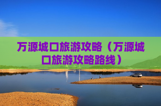 万源城口旅游攻略（万源城口旅游攻略路线）