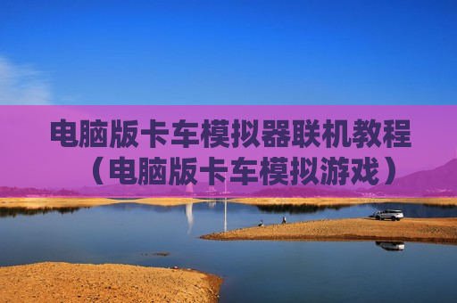 电脑版卡车模拟器联机教程（电脑版卡车模拟游戏）